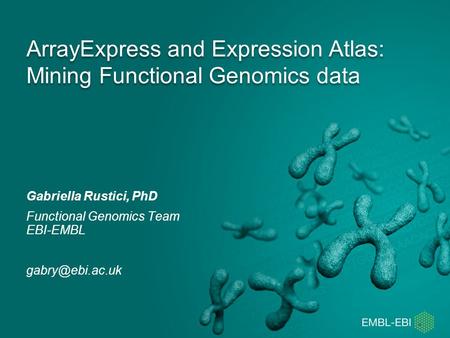 ArrayExpress and Expression Atlas: Mining Functional Genomics data Gabriella Rustici, PhD Functional Genomics Team EBI-EMBL