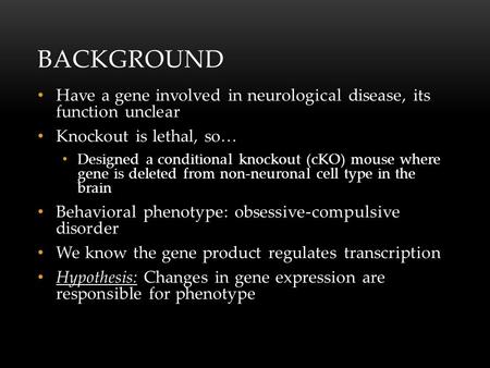 BACKGROUND Have a gene involved in neurological disease, its function unclear Knockout is lethal, so… Designed a conditional knockout (cKO) mouse where.