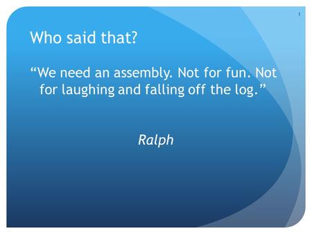 Who said that? “We need an assembly. Not for fun. Not for laughing and falling off the log.” Ralph 1.