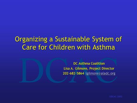 DCAC ©DCAC 2002 Organizing a Sustainable System of Care for Children with Asthma DC Asthma Coalition Lisa A. Gilmore, Project Director 202-682-5864