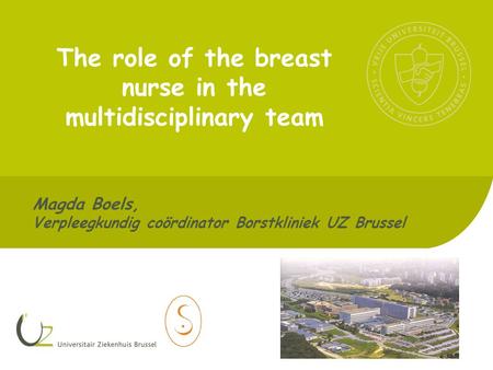 Magda Boels, Verpleegkundig coördinator Borstkliniek UZ Brussel The role of the breast nurse in the multidisciplinary team.