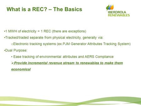 What is a REC? – The Basics 1 MWH of electricity = 1 REC (there are exceptions) Tracked/traded separate from physical electricity, generally via: o Electronic.