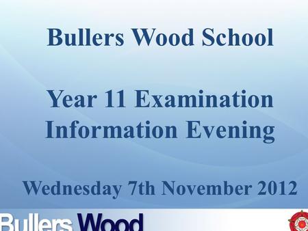 Bullers Wood School Year 11 Examination Information Evening Wednesday 7th November 2012.