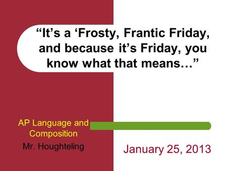 “It’s a ‘Frosty, Frantic Friday, and because it’s Friday, you know what that means…” AP Language and Composition Mr. Houghteling January 25, 2013.