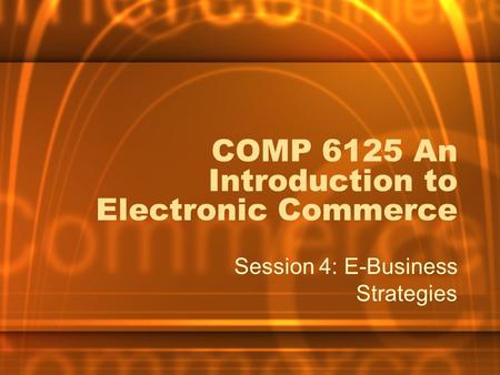 COMP 6125 An Introduction to Electronic Commerce Session 4: E-Business Strategies.