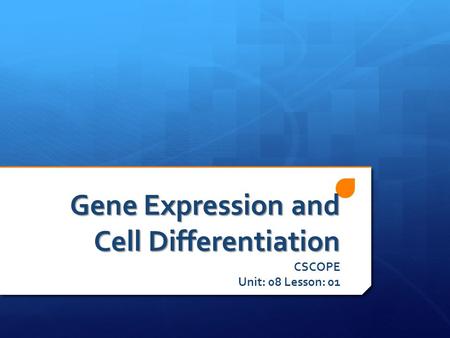 Gene Expression and Cell Differentiation CSCOPE Unit: 08 Lesson: 01.