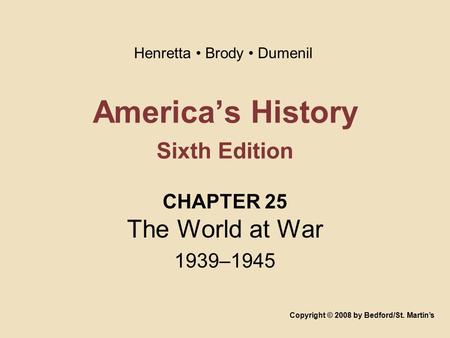 America’s History Sixth Edition CHAPTER 25 The World at War 1939–1945 Copyright © 2008 by Bedford/St. Martin’s Henretta Brody Dumenil.