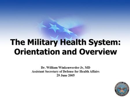 The Military Health System: Orientation and Overview Dr. William Winkenwerder Jr, MD Assistant Secretary of Defense for Health Affairs 29 June 2005.