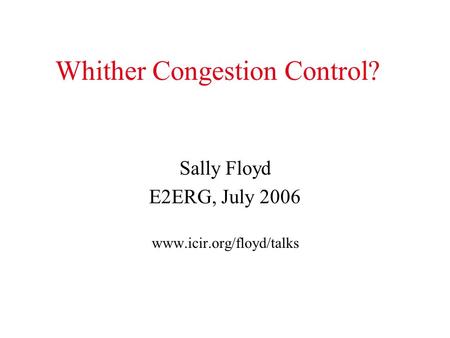 Whither Congestion Control? Sally Floyd E2ERG, July 2006 www.icir.org/floyd/talks.