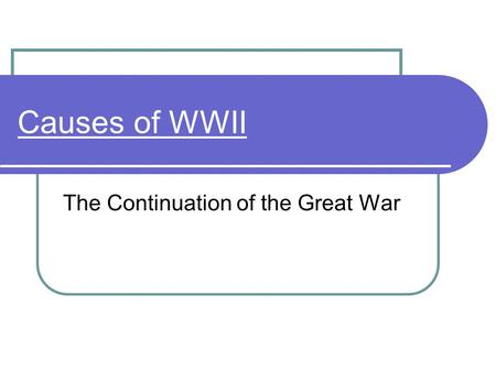Causes of WWII The Continuation of the Great War.