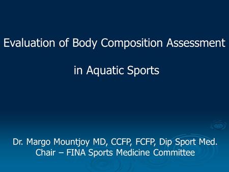 Evaluation of Body Composition Assessment in Aquatic Sports Dr. Margo Mountjoy MD, CCFP, FCFP, Dip Sport Med. Chair – FINA Sports Medicine Committee.