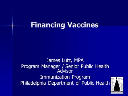 Financing Vaccines James Lutz, MPA Program Manager / Senior Public Health Advisor Immunization Program Philadelphia Department of Public Health.