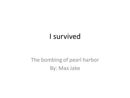 I survived The bombing of pearl harbor By: Max Jake.
