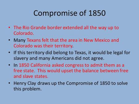 Compromise of 1850 The Rio Grande border extended all the way up to Colorado. Many Texans felt that the area in New Mexico and Colorado was their territory.