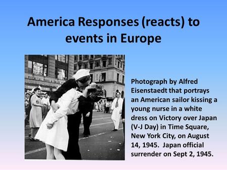 America Responses (reacts) to events in Europe Photograph by Alfred Eisenstaedt that portrays an American sailor kissing a young nurse in a white dress.