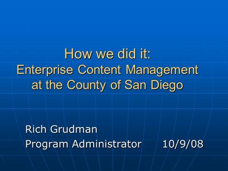 How we did it: Enterprise Content Management at the County of San Diego Rich Grudman Program Administrator10/9/08.