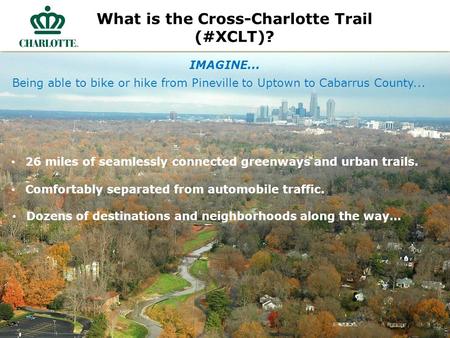 What is the Cross-Charlotte Trail (#XCLT)? IMAGINE... 26 miles of seamlessly connected greenways and urban trails. Comfortably separated from automobile.