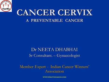 CANCER CERVIX A PREVENTABLE CANCER Dr NEETA DHABHAI Sr Consultant. – Gynaecologist Member Expert - Indian Cancer Winners’ Association www.winovercancer.com.