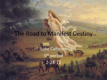 The Road to Manifest Destiny Luke Calhoon 5 th period 2-24-12.