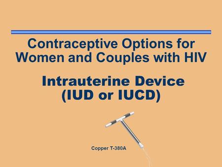 Contraceptive Options for Women and Couples with HIV Intrauterine Device (IUD or IUCD) Copper T-380A.