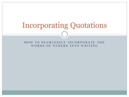 HOW TO SEAMLESSLY INCORPORATE THE WORDS OF OTHERS INTO WRITING Incorporating Quotations.