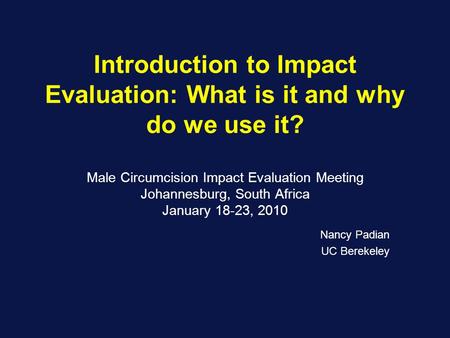 Introduction to Impact Evaluation: What is it and why do we use it? Male Circumcision Impact Evaluation Meeting Johannesburg, South Africa January 18-23,