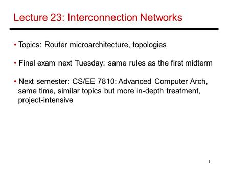 1 Lecture 23: Interconnection Networks Topics: Router microarchitecture, topologies Final exam next Tuesday: same rules as the first midterm Next semester: