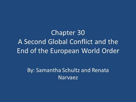 Chapter 30 A Second Global Conflict and the End of the European World Order By: Samantha Schultz and Renata Narvaez.