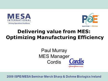 Www.mesa.org 2009 ISPE/MESA Seminar Merck Sharp & Dohme Biologics Ireland Delivering value from MES: Optimizing Manufacturing Efficiency Paul Murray MES.