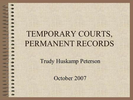 TEMPORARY COURTS, PERMANENT RECORDS Trudy Huskamp Peterson October 2007.