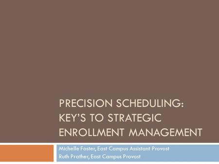 PRECISION SCHEDULING: KEY’S TO STRATEGIC ENROLLMENT MANAGEMENT Michelle Foster, East Campus Assistant Provost Ruth Prather, East Campus Provost.
