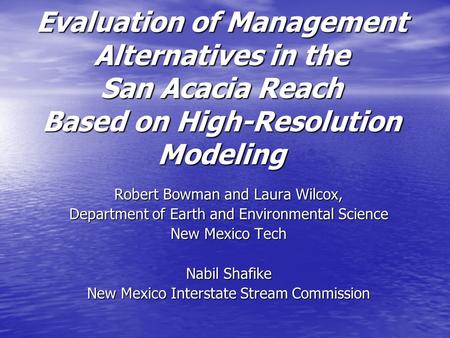 Evaluation of Management Alternatives in the San Acacia Reach Based on High-Resolution Modeling Robert Bowman and Laura Wilcox, Department of Earth and.