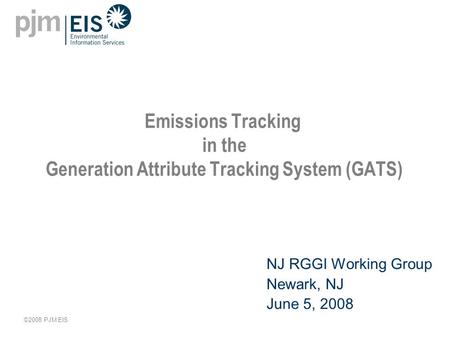 ©2008 PJM EIS Emissions Tracking in the Generation Attribute Tracking System (GATS) NJ RGGI Working Group Newark, NJ June 5, 2008.