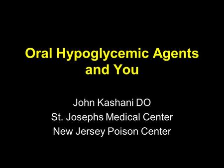 Oral Hypoglycemic Agents and You John Kashani DO St. Josephs Medical Center New Jersey Poison Center.