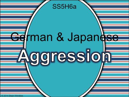 SS5H6a German & Japanese Aggression © 2014 Brain Wrinkles.