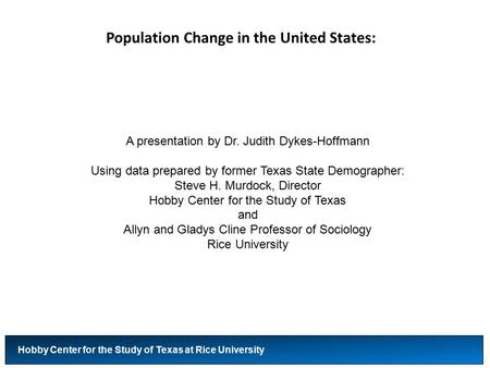 Population Change in the United States: Hobby Center for the Study of Texas at Rice University A presentation by Dr. Judith Dykes-Hoffmann Using data prepared.