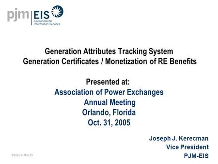 ©2005 PJM EIS Generation Attributes Tracking System Generation Certificates / Monetization of RE Benefits Presented at: Association of Power Exchanges.