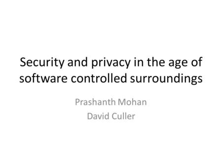 Security and privacy in the age of software controlled surroundings Prashanth Mohan David Culler.