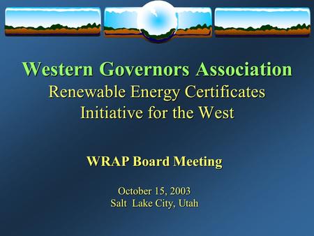 Western Governors Association Renewable Energy Certificates Initiative for the West WRAP Board Meeting October 15, 2003 Salt Lake City, Utah.