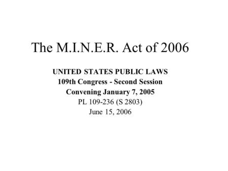 The M.I.N.E.R. Act of 2006 UNITED STATES PUBLIC LAWS 109th Congress - Second Session Convening January 7, 2005 PL 109-236 (S 2803) June 15, 2006.