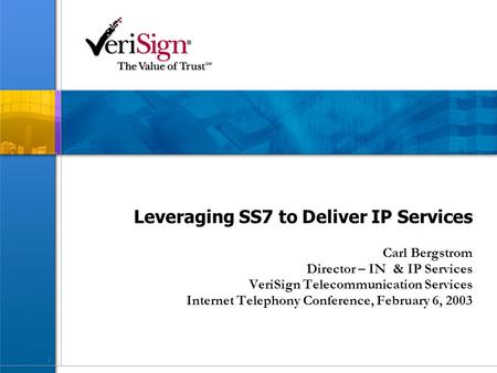 1 Leveraging SS7 to Deliver IP Services Carl Bergstrom Director – IN & IP Services VeriSign Telecommunication Services Internet Telephony Conference, February.
