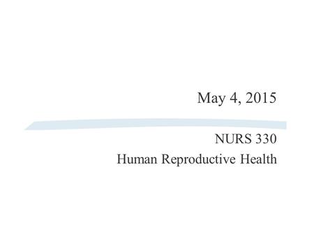 May 4, 2015 NURS 330 Human Reproductive Health Agenda for 5/4/15 §Grades §Review mid-term §Review In-Class Assignments (4/13/15 & 4/27/15) §Lecture l.