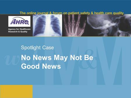Spotlight Case No News May Not Be Good News. 2 Source and Credits This presentation is based on the August 2012 AHRQ WebM&M Spotlight Case –See the full.
