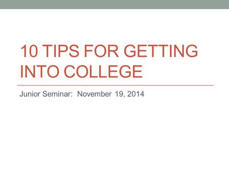 10 TIPS FOR GETTING INTO COLLEGE Junior Seminar: November 19, 2014.