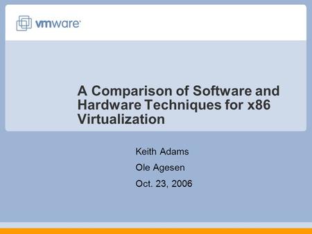 A Comparison of Software and Hardware Techniques for x86 Virtualization Keith Adams Ole Agesen Oct. 23, 2006.
