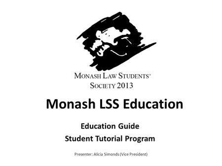 Monash LSS Education Education Guide Student Tutorial Program Presenter: Alicia Simonds (Vice President)