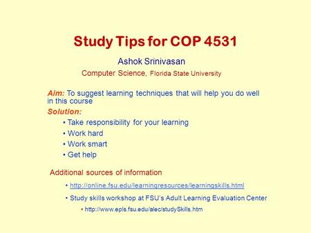 Study Tips for COP 4531 Ashok Srinivasan Computer Science, Florida State University Aim: To suggest learning techniques that will help you do well in this.