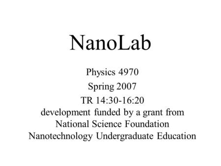 NanoLab Physics 4970 Spring 2007 TR 14:30-16:20 development funded by a grant from National Science Foundation Nanotechnology Undergraduate Education.