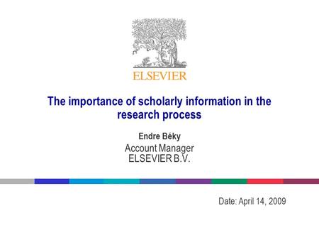 The importance of scholarly information in the research process Endre Béky Account Manager ELSEVIER B.V. Date: April 14, 2009.