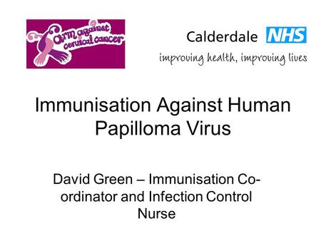 Immunisation Against Human Papilloma Virus David Green – Immunisation Co- ordinator and Infection Control Nurse.